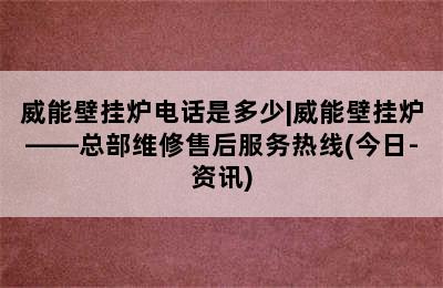 威能壁挂炉电话是多少|威能壁挂炉——总部维修售后服务热线(今日-资讯)